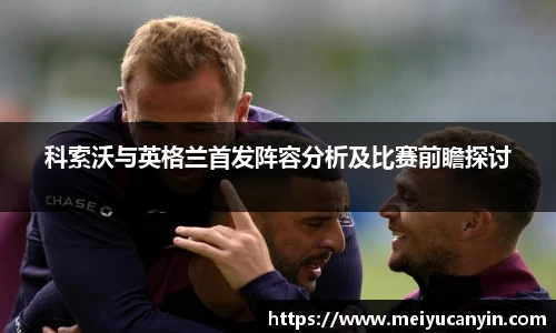 科索沃与英格兰首发阵容分析及比赛前瞻探讨