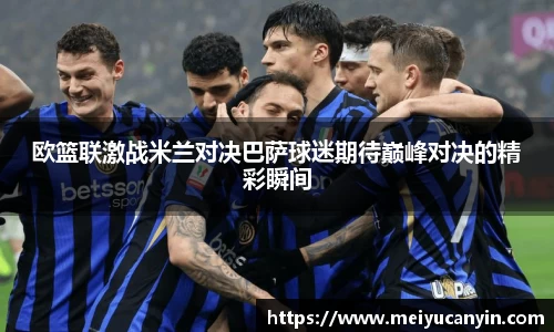 欧篮联激战米兰对决巴萨球迷期待巅峰对决的精彩瞬间