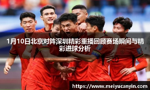 1月10日北京对阵深圳精彩重播回顾赛场瞬间与精彩进球分析
